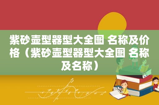 紫砂壶型器型大全图 名称及价格（紫砂壶型器型大全图 名称及名称）