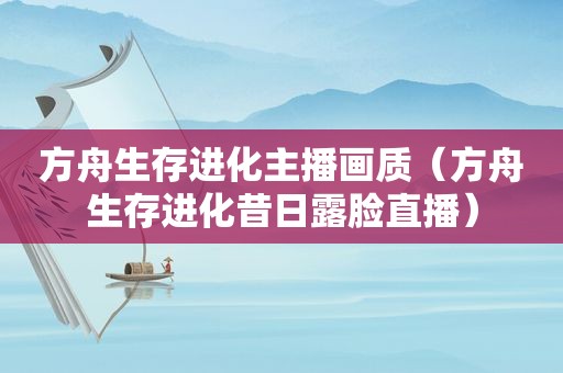 方舟生存进化主播画质（方舟生存进化昔日露脸直播）