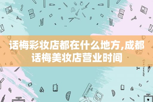 话梅彩妆店都在什么地方,成都话梅美妆店营业时间