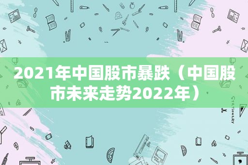 2021年中国股市暴跌（中国股市未来走势2022年）