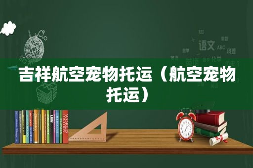 吉祥航空宠物托运（航空宠物托运）