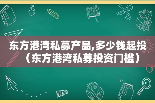 东方港湾私募产品,多少钱起投（东方港湾私募投资门槛）