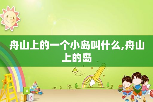 舟山上的一个小岛叫什么,舟山上的岛