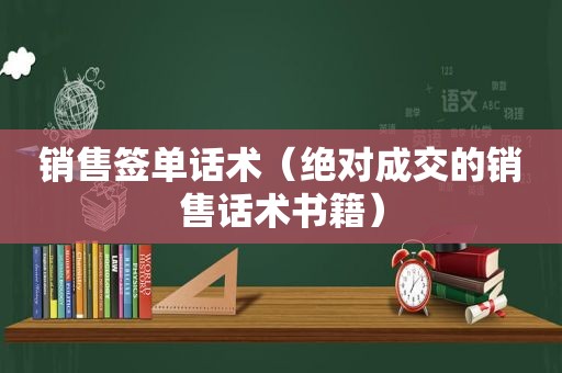销售签单话术（绝对成交的销售话术书籍）