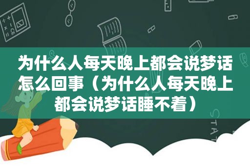 为什么人每天晚上都会说梦话怎么回事（为什么人每天晚上都会说梦话睡不着）