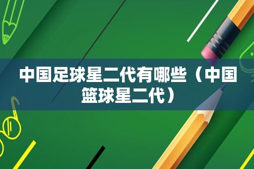 中国足球星二代有哪些（中国篮球星二代）