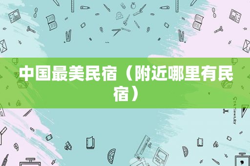 中国最美民宿（附近哪里有民宿）