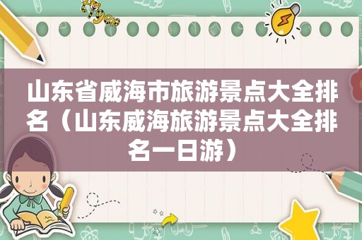 山东省威海市旅游景点大全排名（山东威海旅游景点大全排名一日游）