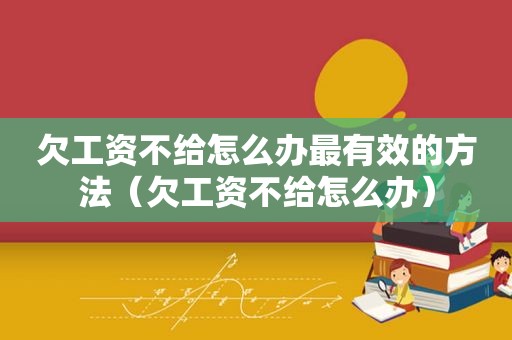 欠工资不给怎么办最有效的方法（欠工资不给怎么办）