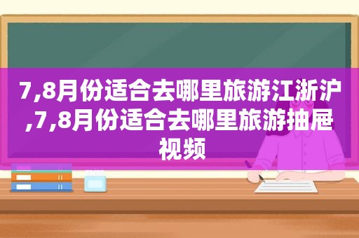 7,8月份适合去哪里旅游江浙沪,7,8月份适合去哪里旅游抽屉 视频
