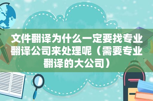 文件翻译为什么一定要找专业翻译公司来处理呢（需要专业翻译的大公司）