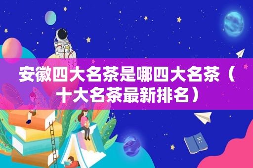 安徽四大名茶是哪四大名茶（十大名茶最新排名）