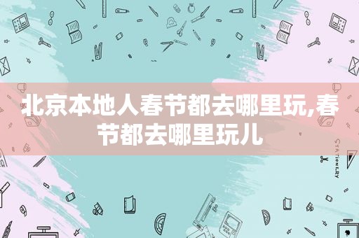 北京本地人春节都去哪里玩,春节都去哪里玩儿