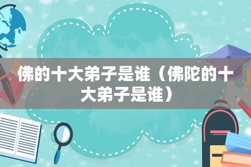 佛的十大弟子是谁（佛陀的十大弟子是谁）