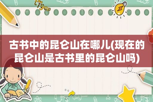 古书中的昆仑山在哪儿(现在的昆仑山是古书里的昆仑山吗)