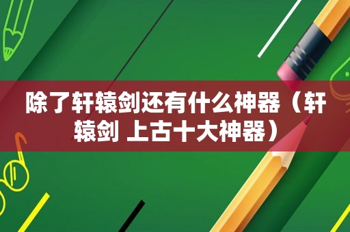 除了轩辕剑还有什么神器（轩辕剑 上古十大神器）