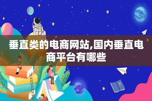 垂直类的电商网站,国内垂直电商平台有哪些