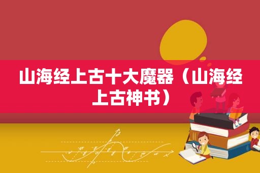 山海经上古十大魔器（山海经上古神书）