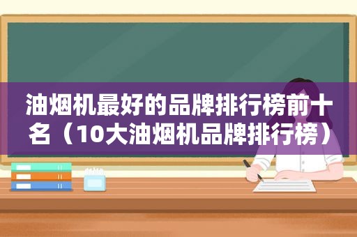油烟机最好的品牌排行榜前十名（10大油烟机品牌排行榜）