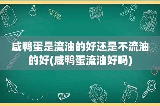 咸鸭蛋是流油的好还是不流油的好(咸鸭蛋流油好吗)