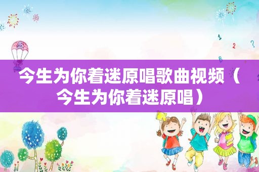 今生为你着迷原唱歌曲视频（今生为你着迷原唱）