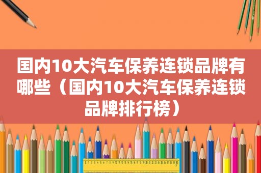 国内10大汽车保养连锁品牌有哪些（国内10大汽车保养连锁品牌排行榜）