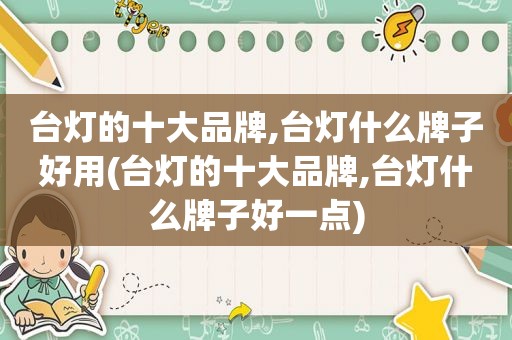 台灯的十大品牌,台灯什么牌子好用(台灯的十大品牌,台灯什么牌子好一点)