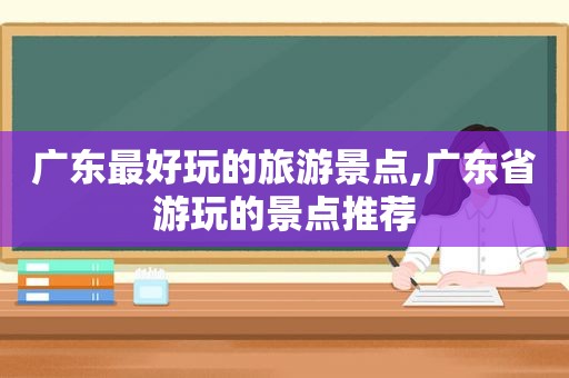 广东最好玩的旅游景点,广东省游玩的景点推荐