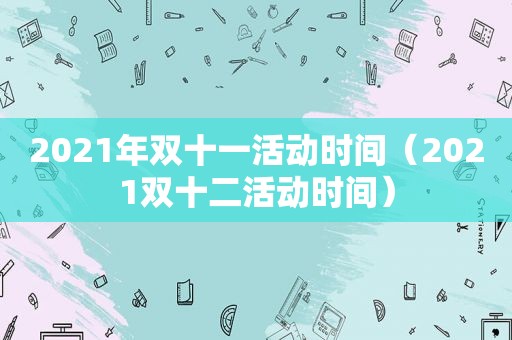 2021年双十一活动时间（2021双十二活动时间）