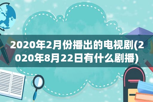 2020年2月份播出的电视剧(2020年8月22日有什么剧播)