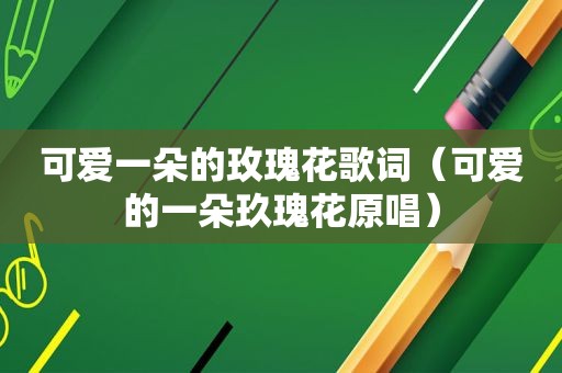 可爱一朵的玫瑰花歌词（可爱的一朵玖瑰花原唱）