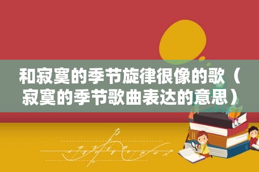 和寂寞的季节旋律很像的歌（寂寞的季节歌曲表达的意思）