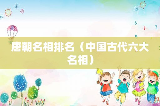 唐朝名相排名（中国古代六大名相）