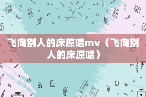 飞向别人的床原唱mv（飞向别人的床原唱）