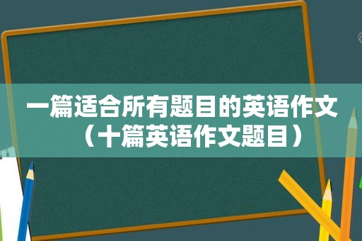 一篇适合所有题目的英语作文（十篇英语作文题目）