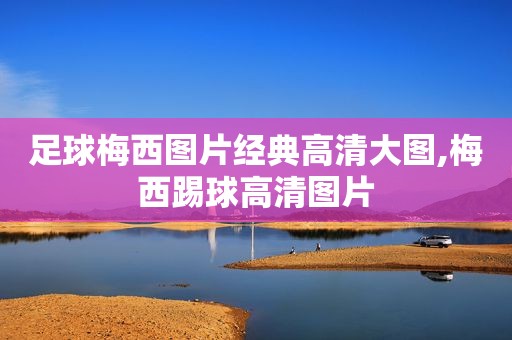 足球梅西图片经典高清大图,梅西踢球高清图片