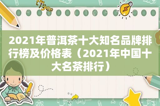 2021年普洱茶十大知名品牌排行榜及价格表（2021年中国十大名茶排行）