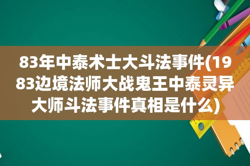 83年中泰术士大斗法事件(1983边境法师大战鬼王中泰灵异大师斗法事件真相是什么)