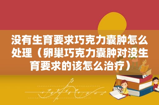 没有生育要求巧克力囊肿怎么处理（卵巢巧克力囊肿对没生育要求的该怎么治疗）