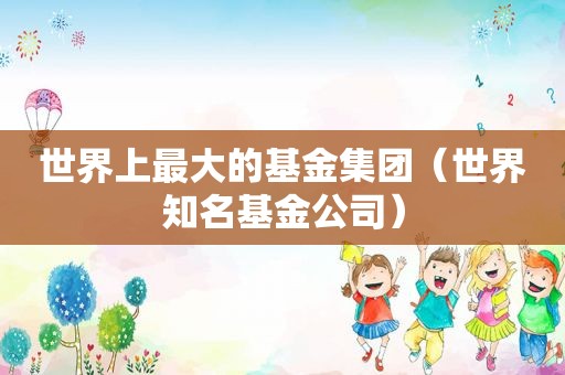 世界上最大的基金集团（世界知名基金公司）