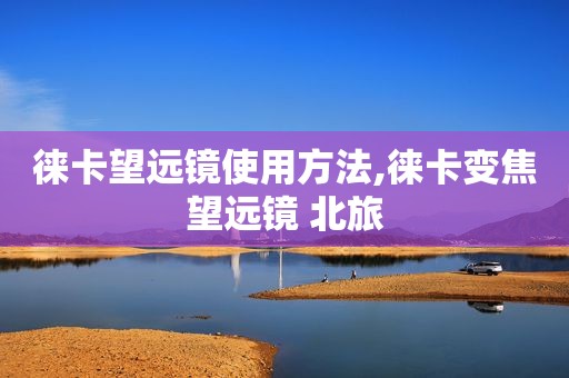 徕卡望远镜使用方法,徕卡变焦望远镜 北旅