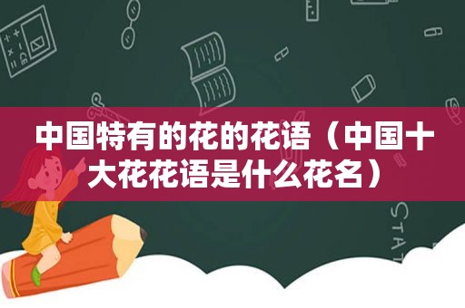 中国特有的花的花语（中国十大花花语是什么花名）