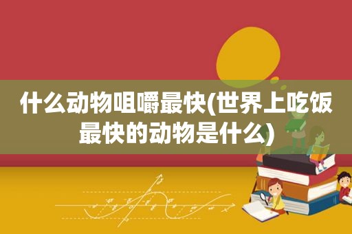 什么动物咀嚼最快(世界上吃饭最快的动物是什么)