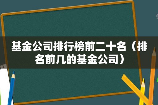 基金公司排行榜前二十名（排名前几的基金公司）