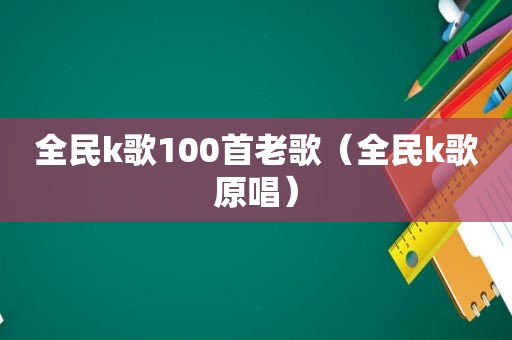 全民k歌100首老歌（全民k歌原唱）
