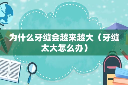 为什么牙缝会越来越大（牙缝太大怎么办）