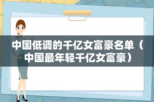 中国低调的千亿女富豪名单（中国最年轻千亿女富豪）