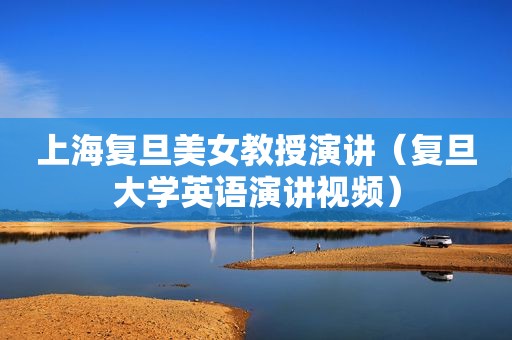 上海复旦美女教授演讲（复旦大学英语演讲视频）