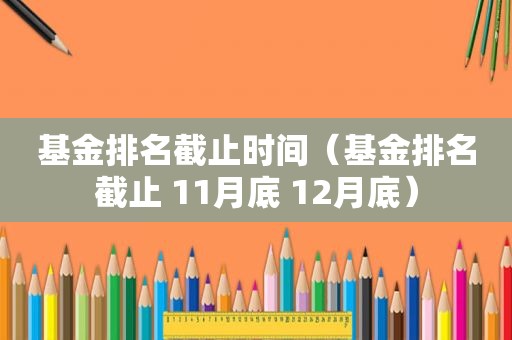 基金排名截止时间（基金排名截止 11月底 12月底）