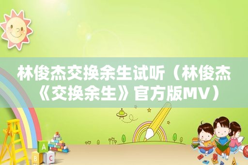 林俊杰交换余生试听（林俊杰《交换余生》官方版MV）